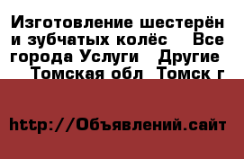 Изготовление шестерён и зубчатых колёс. - Все города Услуги » Другие   . Томская обл.,Томск г.